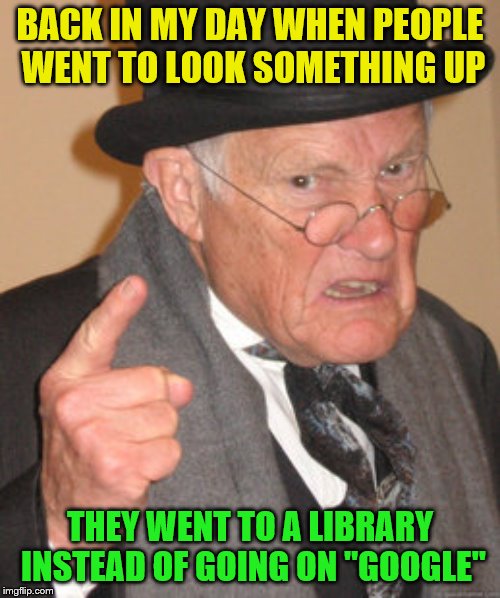Back In My Day Meme | BACK IN MY DAY WHEN PEOPLE WENT TO LOOK SOMETHING UP; THEY WENT TO A LIBRARY INSTEAD OF GOING ON "GOOGLE" | image tagged in memes,back in my day | made w/ Imgflip meme maker