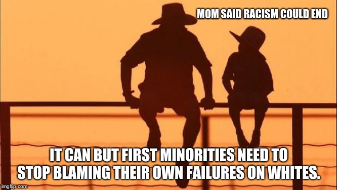 Cowboy Wisdom.  Racism could end. | MOM SAID RACISM COULD END; IT CAN BUT FIRST MINORITIES NEED TO STOP BLAMING THEIR OWN FAILURES ON WHITES. | image tagged in cowboy father and son,cowboy wisdom,admit your faults,trust yourself,stop blaming others | made w/ Imgflip meme maker