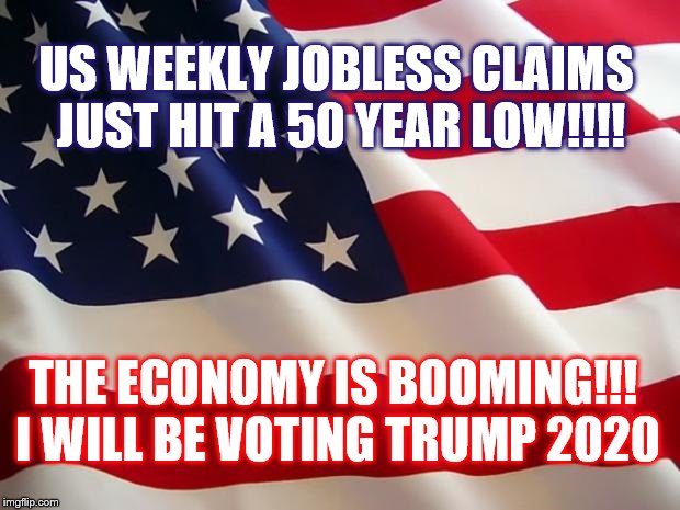 TRUMP 2020 | US WEEKLY JOBLESS CLAIMS JUST HIT A 50 YEAR LOW!!!! THE ECONOMY IS BOOMING!!! I WILL BE VOTING TRUMP 2020 | image tagged in american flag,god bless the usa | made w/ Imgflip meme maker
