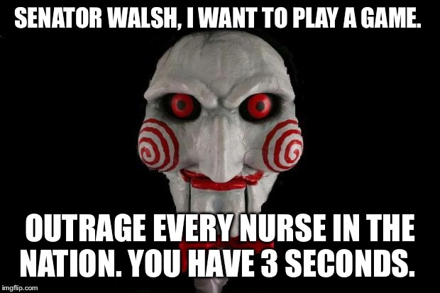 Jigsaw | SENATOR WALSH, I WANT TO PLAY A GAME. OUTRAGE EVERY NURSE IN THE NATION. YOU HAVE 3 SECONDS. | image tagged in jigsaw | made w/ Imgflip meme maker