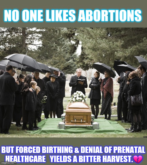 'Mama's Funeral'-The predictable result of the War On Women. Sadder still, it often includes infants as well | NO ONE LIKES ABORTIONS BUT FORCED BIRTHING & DENIAL OF PRENATAL HEALTHCARE   YIELDS A BITTER HARVEST.? | image tagged in funeral,conservative hypocrisy,abortion | made w/ Imgflip meme maker