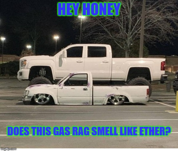 My Truck your wife | HEY HONEY; DOES THIS GAS RAG SMELL LIKE ETHER? | image tagged in my truck your wife | made w/ Imgflip meme maker