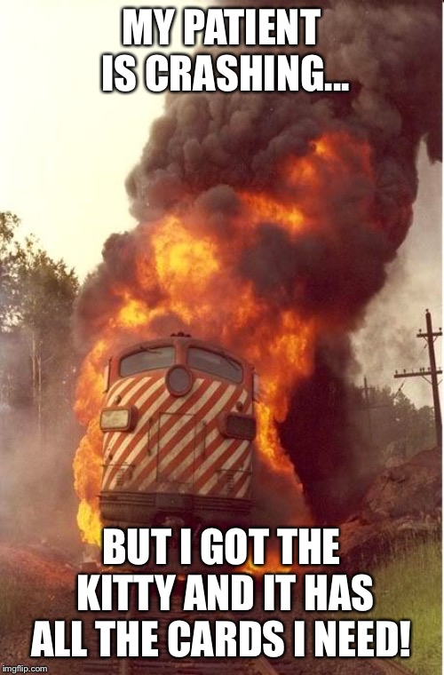 Train Fire | MY PATIENT IS CRASHING... BUT I GOT THE KITTY AND IT HAS ALL THE CARDS I NEED! | image tagged in train fire | made w/ Imgflip meme maker