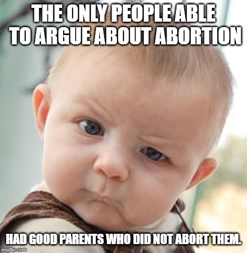Skeptical Baby | THE ONLY PEOPLE ABLE TO ARGUE ABOUT ABORTION; HAD GOOD PARENTS WHO DID NOT ABORT THEM. | image tagged in memes,skeptical baby | made w/ Imgflip meme maker