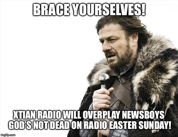 Brace Yourselves X is Coming | BRACE YOURSELVES! XTIAN RADIO WILL OVERPLAY NEWSBOYS GOD’S NOT DEAD ON RADIO EASTER SUNDAY! | image tagged in memes,brace yourselves x is coming | made w/ Imgflip meme maker