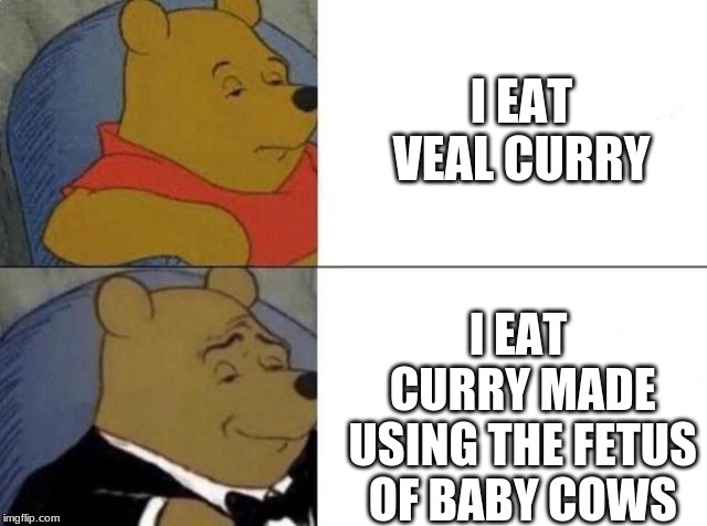 Tuxedo Winnie The Pooh Meme | I EAT VEAL CURRY; I EAT CURRY MADE USING THE FETUS OF BABY COWS | image tagged in tuxedo winnie the pooh | made w/ Imgflip meme maker
