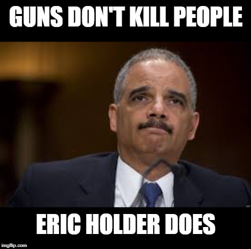 Eric Holder | GUNS DON'T KILL PEOPLE ERIC HOLDER DOES | image tagged in eric holder | made w/ Imgflip meme maker