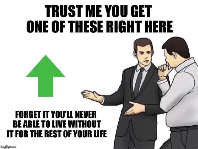 Car Salesman Slaps Hood | TRUST ME YOU GET ONE OF THESE RIGHT HERE; FORGET IT YOU’LL NEVER BE ABLE TO LIVE WITHOUT IT FOR THE REST OF YOUR LIFE | image tagged in memes,car salesman slaps hood | made w/ Imgflip meme maker