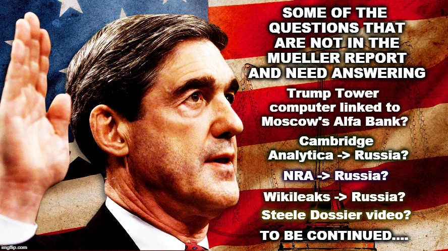 SOME OF THE QUESTIONS THAT ARE NOT IN THE MUELLER REPORT AND NEED ANSWERING; Trump Tower computer linked to Moscow's Alfa Bank? Cambridge Analytica -> Russia? NRA -> Russia? Wikileaks -> Russia? Steele Dossier video? TO BE CONTINUED.... | image tagged in trump,mueller,russia,nra,wikileaks,steele | made w/ Imgflip meme maker