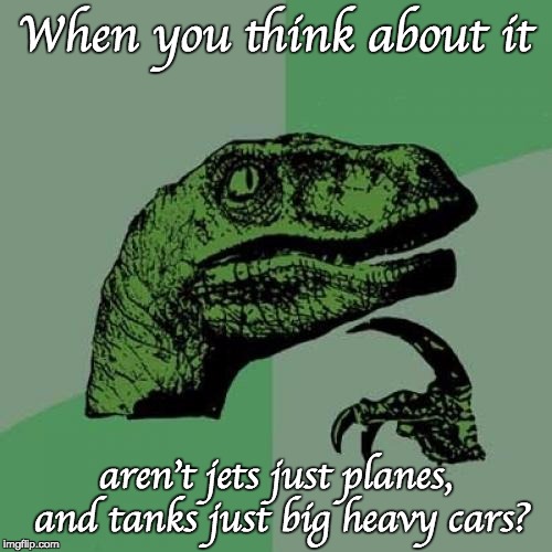 Philosoraptor Meme | When you think about it aren't jets just planes, and tanks just big heavy cars? | image tagged in memes,philosoraptor | made w/ Imgflip meme maker