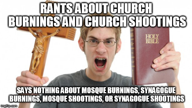 Angry Conservative | RANTS ABOUT CHURCH BURNINGS AND CHURCH SHOOTINGS; SAYS NOTHING ABOUT MOSQUE BURNINGS, SYNAGOGUE BURNINGS, MOSQUE SHOOTINGS, OR SYNAGOGUE SHOOTINGS | image tagged in mosque burning,mosque shooting,synagogue burning,synagogue shooting,church burning,church shooting | made w/ Imgflip meme maker
