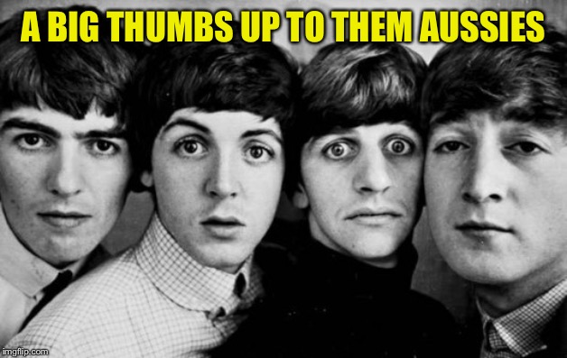 THE BEATLES IN SHOCK | A BIG THUMBS UP TO THEM AUSSIES | image tagged in the beatles in shock | made w/ Imgflip meme maker