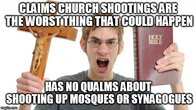 Angry Conservative | CLAIMS CHURCH SHOOTINGS ARE THE WORST THING THAT COULD HAPPEN; HAS NO QUALMS ABOUT SHOOTING UP MOSQUES OR SYNAGOGUES | image tagged in mass shooting,shooting,mosque shooting,synagogue shooting,mosque,synagogue | made w/ Imgflip meme maker