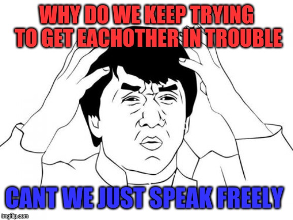 Jackie Chan WTF Meme | WHY DO WE KEEP TRYING TO GET EACHOTHER IN TROUBLE; CANT WE JUST SPEAK FREELY | image tagged in memes,jackie chan wtf | made w/ Imgflip meme maker