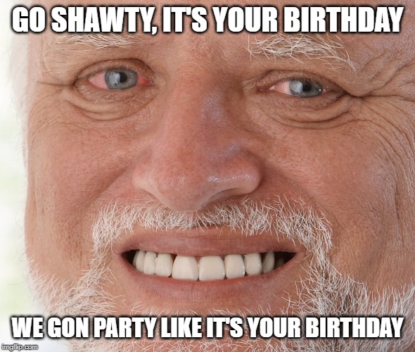 Hide the Pain Harold | GO SHAWTY, IT'S YOUR BIRTHDAY WE GON PARTY LIKE IT'S YOUR BIRTHDAY | image tagged in hide the pain harold | made w/ Imgflip meme maker
