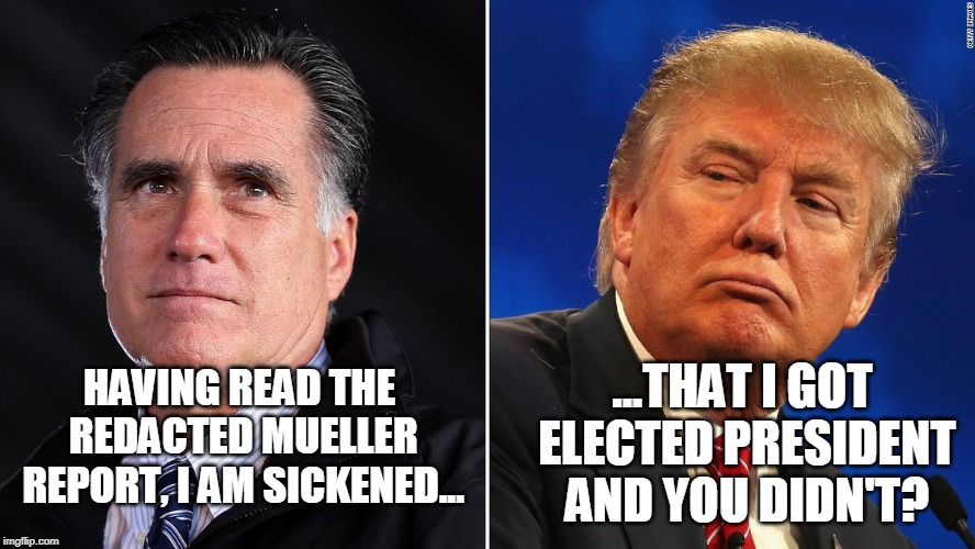 Life's Not Fair | ...THAT I GOT ELECTED PRESIDENT AND YOU DIDN'T? HAVING READ THE REDACTED MUELLER REPORT, I AM SICKENED... | image tagged in mitt romney,president trump,mueller report | made w/ Imgflip meme maker