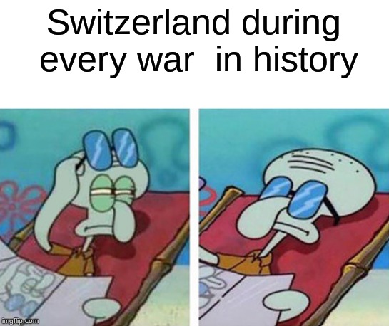 The Reason Why Everyone Wants To Go To Switzerlan | Switzerland during every war  in history | image tagged in squidward don't care,reality | made w/ Imgflip meme maker