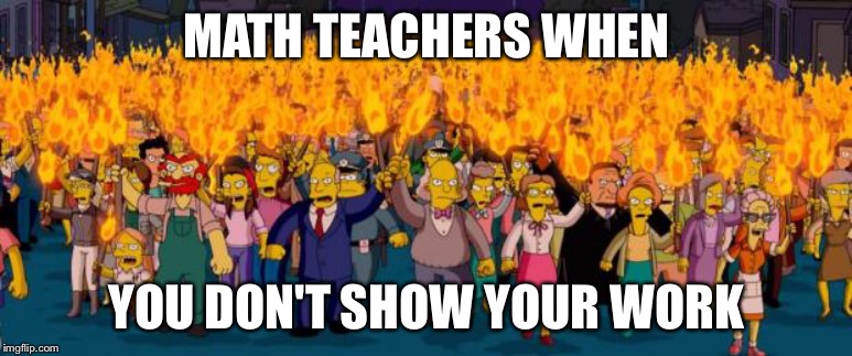 Simpsons angry mob torches | MATH TEACHERS WHEN; YOU DON'T SHOW YOUR WORK | image tagged in simpsons angry mob torches | made w/ Imgflip meme maker
