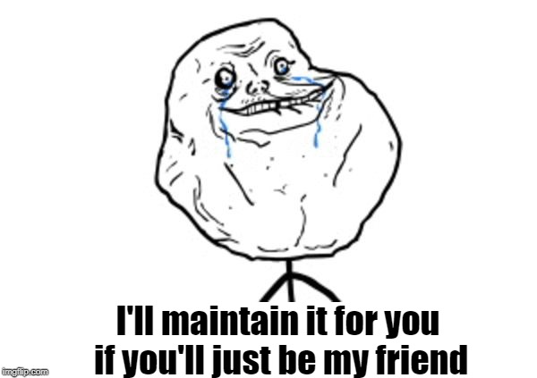 Forever alone guy | I'll maintain it for you if you'll just be my friend | image tagged in forever alone guy | made w/ Imgflip meme maker