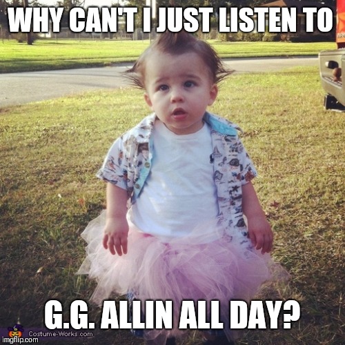 Little boy tutu | WHY CAN'T I JUST LISTEN TO; G.G. ALLIN ALL DAY? | image tagged in little boy tutu | made w/ Imgflip meme maker