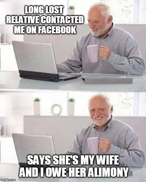 Hide the Pain Harold Meme | LONG LOST RELATIVE CONTACTED ME ON FACEBOOK; SAYS SHE'S MY WIFE AND I OWE HER ALIMONY | image tagged in memes,hide the pain harold | made w/ Imgflip meme maker