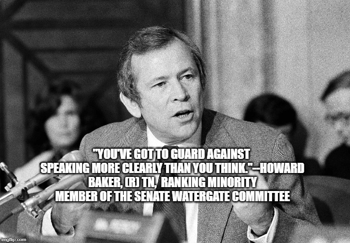 Howard Baker, (R) TN | "YOU'VE GOT TO GUARD AGAINST SPEAKING MORE CLEARLY THAN YOU THINK."--HOWARD BAKER, (R) TN,  RANKING MINORITY MEMBER OF THE SENATE WATERGATE COMMITTEE | image tagged in politics | made w/ Imgflip meme maker