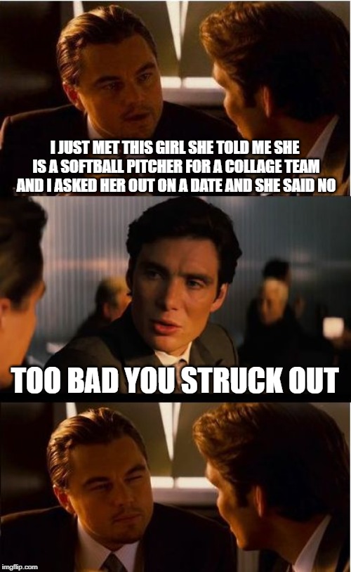 Inception | I JUST MET THIS GIRL SHE TOLD ME SHE IS A SOFTBALL PITCHER FOR A COLLAGE TEAM AND I ASKED HER OUT ON A DATE AND SHE SAID NO; TOO BAD YOU STRUCK OUT | image tagged in memes,inception | made w/ Imgflip meme maker
