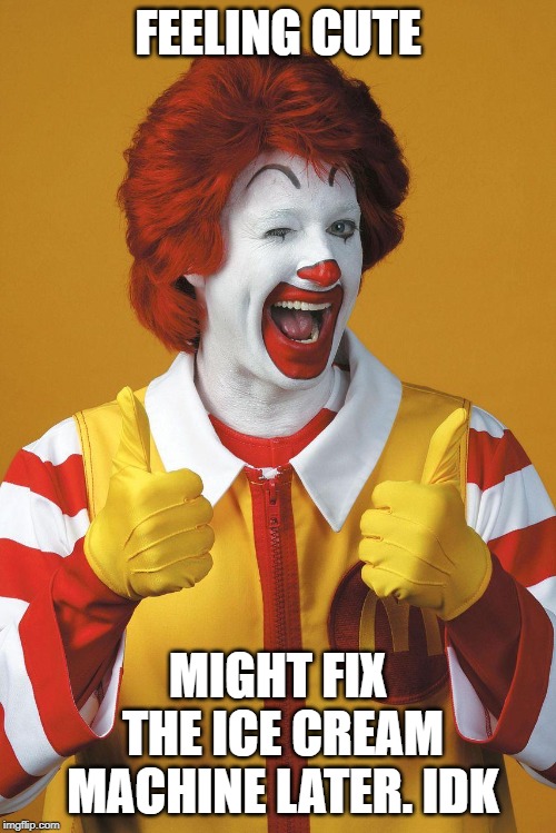 Ronald McDonald Lovin It | FEELING CUTE; MIGHT FIX THE ICE CREAM MACHINE LATER. IDK | image tagged in ronald mcdonald lovin it | made w/ Imgflip meme maker