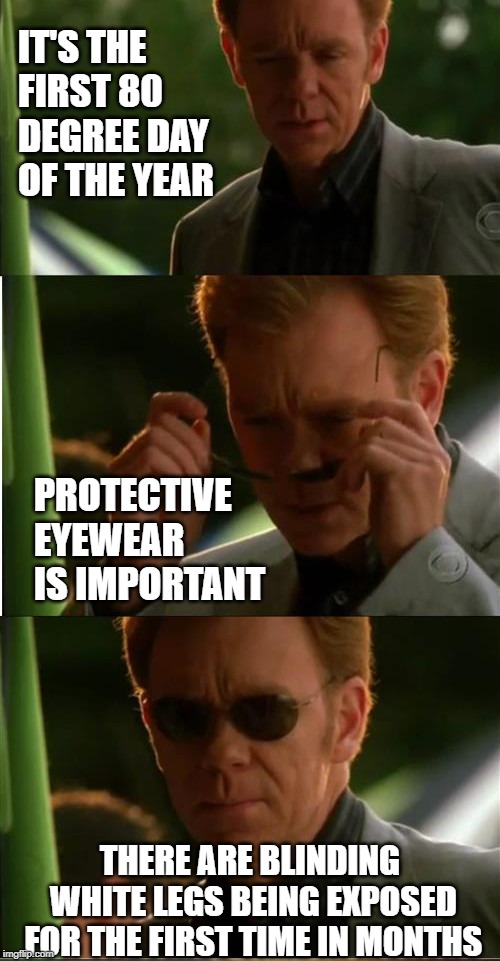 put on sunglasses | IT'S THE FIRST 80 DEGREE DAY OF THE YEAR; PROTECTIVE EYEWEAR IS IMPORTANT; THERE ARE BLINDING WHITE LEGS BEING EXPOSED FOR THE FIRST TIME IN MONTHS | image tagged in put on sunglasses | made w/ Imgflip meme maker