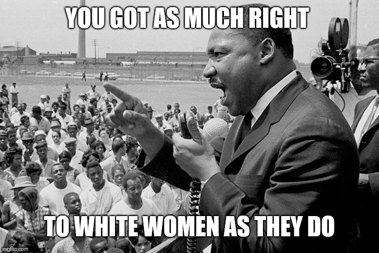 rectifying racism mlk | YOU GOT AS MUCH RIGHT; TO WHITE WOMEN AS THEY DO | image tagged in rectifying racism mlk | made w/ Imgflip meme maker