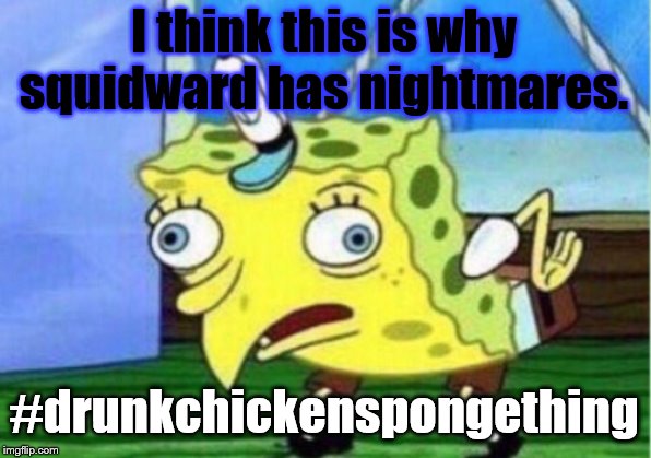 Mocking Spongebob Meme | I think this is why squidward has nightmares. #drunkchickenspongething | image tagged in memes,mocking spongebob | made w/ Imgflip meme maker