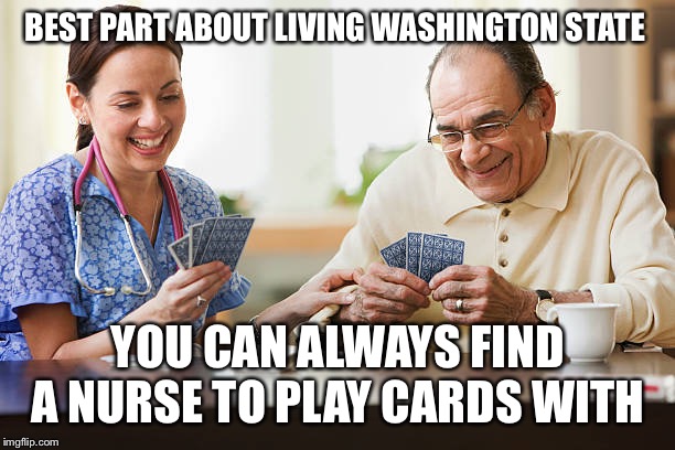 BEST PART ABOUT LIVING WASHINGTON STATE; YOU CAN ALWAYS FIND A NURSE TO PLAY CARDS WITH | image tagged in nurse playing cards,nurse,washington state | made w/ Imgflip meme maker