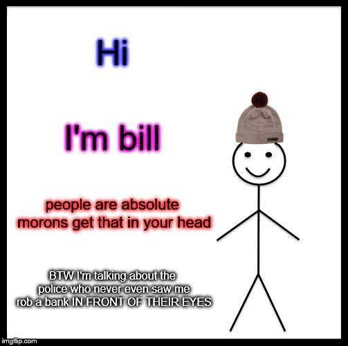 Hi I'm bill people are absolute morons get that in your head BTW I'm talking about the police who never even saw me rob a bank IN FRONT OF T | image tagged in memes,be like bill | made w/ Imgflip meme maker