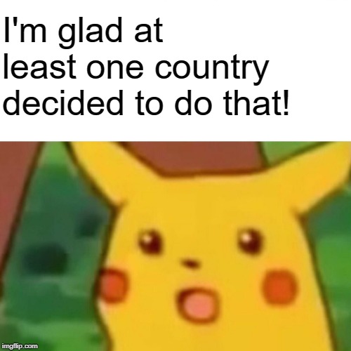 Surprised Pikachu Meme | I'm glad at least one country decided to do that! | image tagged in memes,surprised pikachu | made w/ Imgflip meme maker
