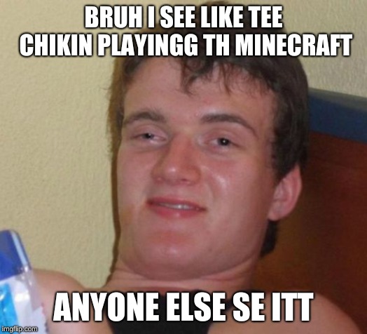 10 Guy | BRUH I SEE LIKE TEE CHIKIN PLAYINGG TH MINECRAFT; ANYONE ELSE SE ITT | image tagged in memes,10 guy | made w/ Imgflip meme maker