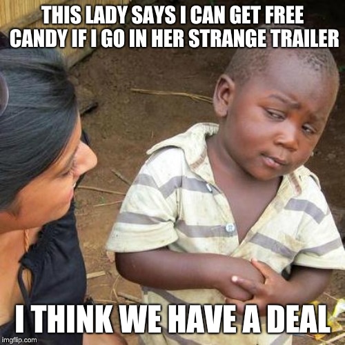 Third World Skeptical Kid | THIS LADY SAYS I CAN GET FREE CANDY IF I GO IN HER STRANGE TRAILER; I THINK WE HAVE A DEAL | image tagged in memes,third world skeptical kid | made w/ Imgflip meme maker