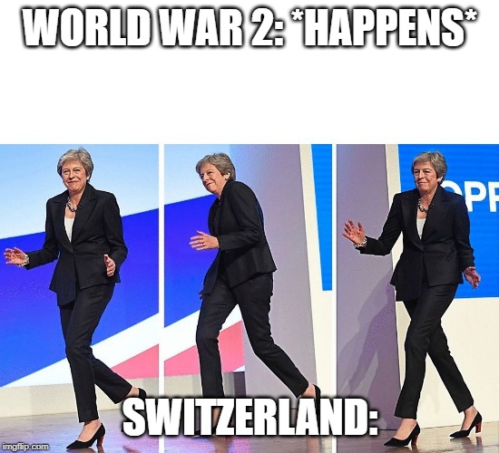Switzerland | WORLD WAR 2: *HAPPENS*; SWITZERLAND: | image tagged in theresa may walking,memes | made w/ Imgflip meme maker