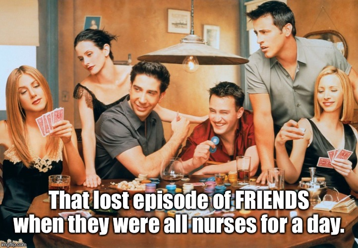 Nurse friends | That lost episode of FRIENDS when they were all nurses for a day. | image tagged in friends,nurses | made w/ Imgflip meme maker