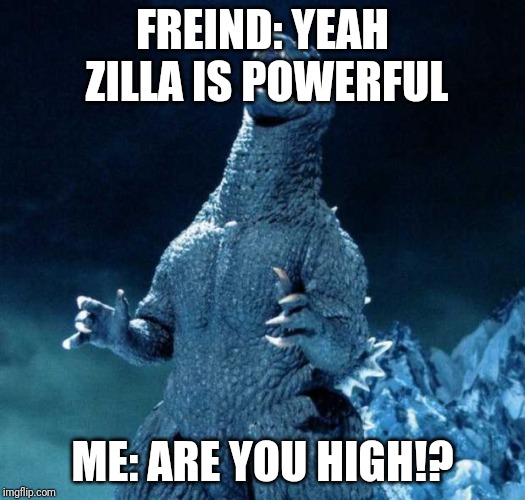 Laughing Godzilla | FREIND: YEAH ZILLA IS POWERFUL; ME: ARE YOU HIGH!? | image tagged in laughing godzilla | made w/ Imgflip meme maker