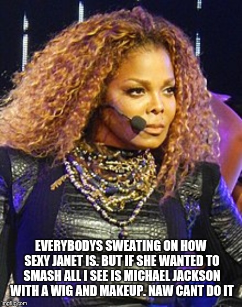 EVERYBODYS SWEATING ON HOW SEXY JANET IS. BUT IF SHE WANTED TO SMASH ALL I SEE IS MICHAEL JACKSON WITH A WIG AND MAKEUP. NAW CANT DO IT | image tagged in janet jackson | made w/ Imgflip meme maker
