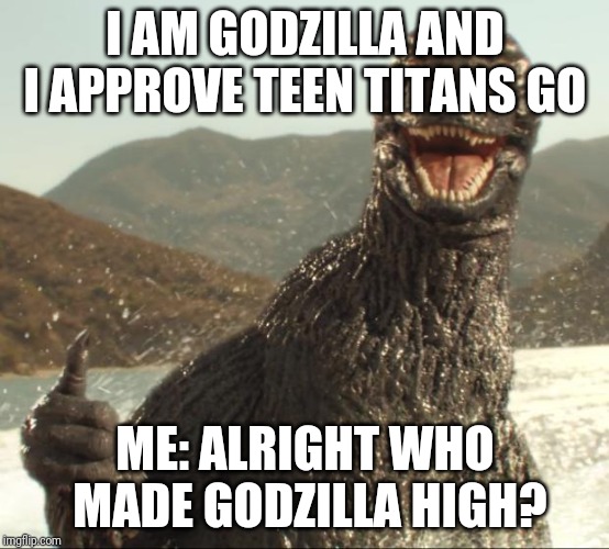 Godzilla approved | I AM GODZILLA AND I APPROVE TEEN TITANS GO; ME: ALRIGHT WHO MADE GODZILLA HIGH? | image tagged in godzilla approved | made w/ Imgflip meme maker