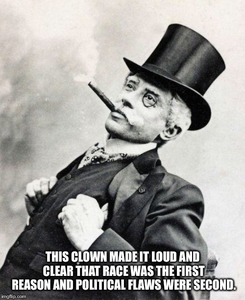 Smug gentleman | THIS CLOWN MADE IT LOUD AND CLEAR THAT RACE WAS THE FIRST REASON AND POLITICAL FLAWS WERE SECOND. | image tagged in smug gentleman | made w/ Imgflip meme maker