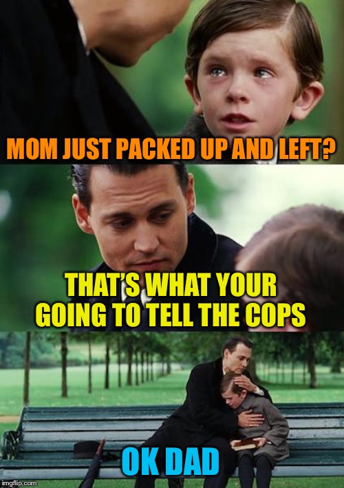 Finding Neverland | MOM JUST PACKED UP AND LEFT? THAT’S WHAT YOUR GOING TO TELL THE COPS; OK DAD | image tagged in memes,finding neverland | made w/ Imgflip meme maker