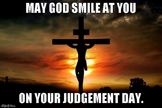 Jesus on the cross | MAY GOD SMILE AT YOU ON YOUR JUDGEMENT DAY. | image tagged in jesus on the cross | made w/ Imgflip meme maker