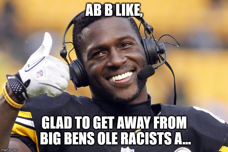 Antonio Brown | AB B LIKE, GLAD TO GET AWAY FROM BIG BENS OLE RACISTS A... | image tagged in antonio brown | made w/ Imgflip meme maker
