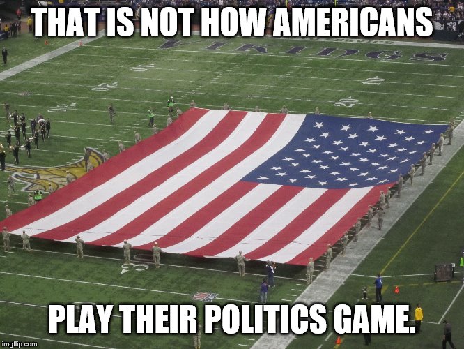 THAT IS NOT HOW AMERICANS PLAY THEIR POLITICS GAME. | made w/ Imgflip meme maker