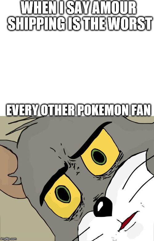 WHEN I SAY AMOUR SHIPPING IS THE WORST; EVERY OTHER POKEMON FAN | image tagged in blank white template,memes,unsettled tom | made w/ Imgflip meme maker
