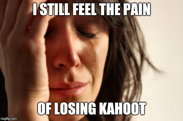 First World Problems Meme | I STILL FEEL THE PAIN OF LOSING KAHOOT | image tagged in memes,first world problems | made w/ Imgflip meme maker