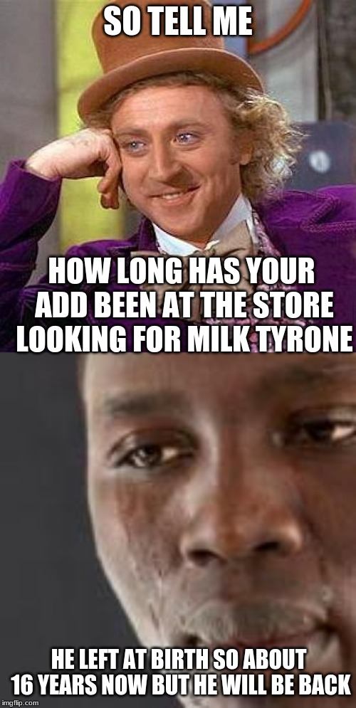 SO TELL ME; HOW LONG HAS YOUR ADD BEEN AT THE STORE LOOKING FOR MILK TYRONE; HE LEFT AT BIRTH SO ABOUT 16 YEARS NOW BUT HE WILL BE BACK | image tagged in memes,creepy condescending wonka | made w/ Imgflip meme maker