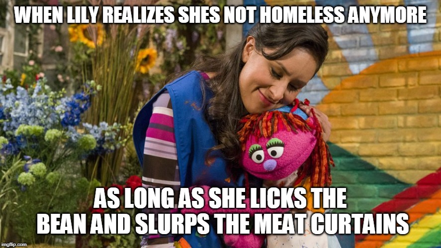 lily lesbian | WHEN LILY REALIZES SHES NOT HOMELESS ANYMORE; AS LONG AS SHE LICKS THE BEAN AND SLURPS THE MEAT CURTAINS | image tagged in lesbian problems | made w/ Imgflip meme maker
